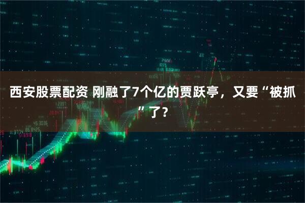 西安股票配资 刚融了7个亿的贾跃亭，又要“被抓”了？