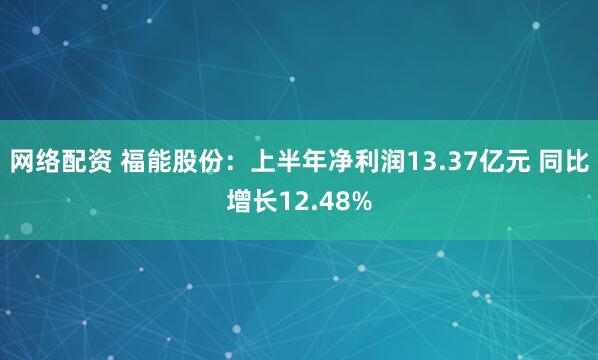 网络配资 福能股份：上半年净利润13.37亿元 同比增长12.48%