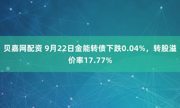 贝嘉网配资 9月22日金能转债下跌0.04%，转股溢价率17.77%