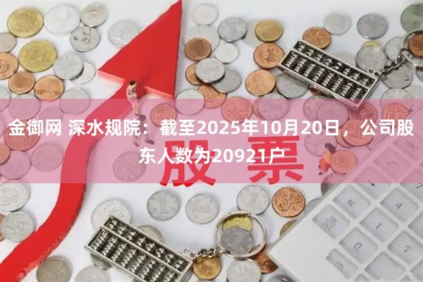 金御网 深水规院：截至2025年10月20日，公司股东人数为20921户