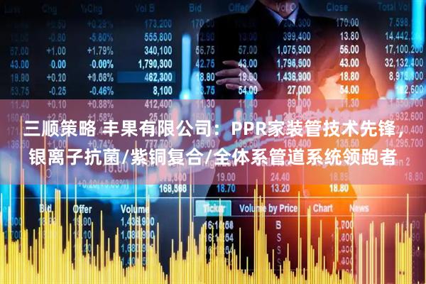 三顺策略 丰果有限公司：PPR家装管技术先锋，银离子抗菌/紫铜复合/全体系管道系统领跑者