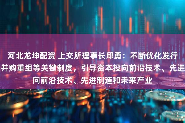 河北龙坤配资 上交所理事长邱勇：不断优化发行上市、再融资、并购重组等关键制度，引导资本投向前沿技术、先进制造和未来产业
