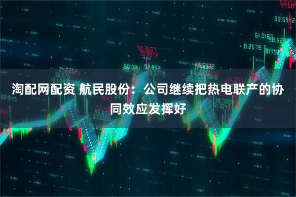 淘配网配资 航民股份：公司继续把热电联产的协同效应发挥好