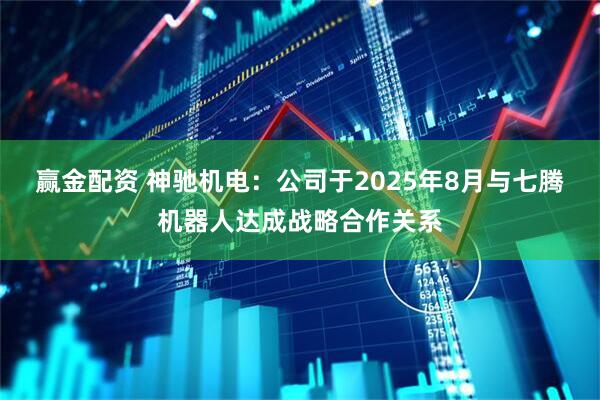赢金配资 神驰机电：公司于2025年8月与七腾机器人达成战略合作关系