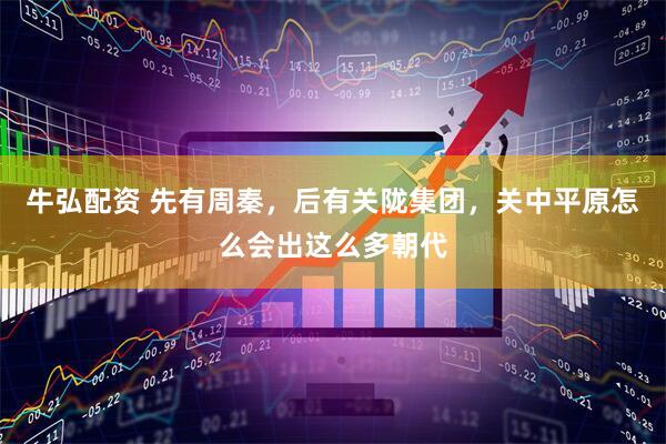 牛弘配资 先有周秦，后有关陇集团，关中平原怎么会出这么多朝代