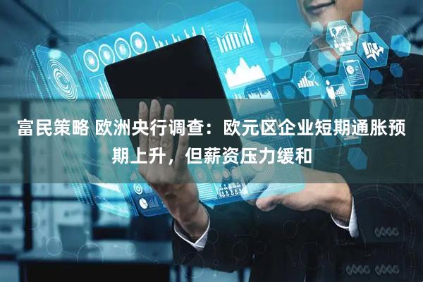 富民策略 欧洲央行调查：欧元区企业短期通胀预期上升，但薪资压力缓和
