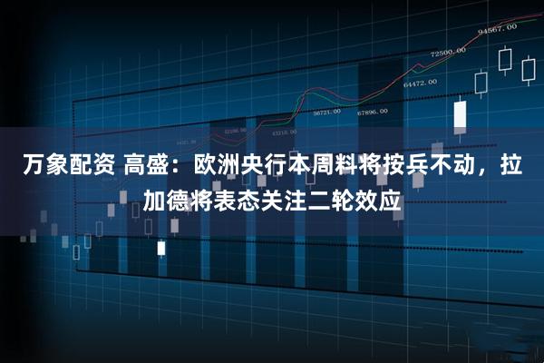 万象配资 高盛：欧洲央行本周料将按兵不动，拉加德将表态关注二轮效应