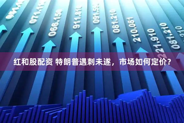 红和股配资 特朗普遇刺未遂，市场如何定价？