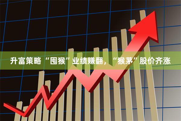 升富策略 “囤猴”业绩赚翻，“猴茅”股价齐涨